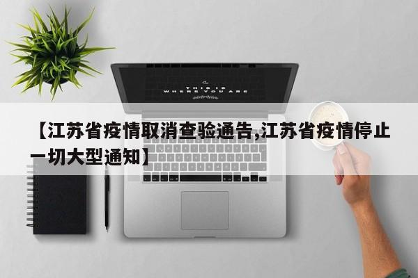 【江苏省疫情取消查验通告,江苏省疫情停止一切大型通知】
