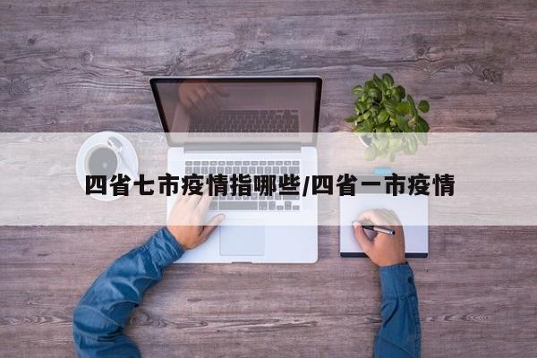 四省七市疫情指哪些/四省一市疫情