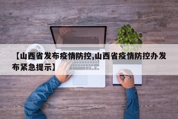 【山西省发布疫情防控,山西省疫情防控办发布紧急提示】