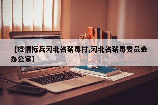 【疫情标兵河北省禁毒村,河北省禁毒委员会办公室】