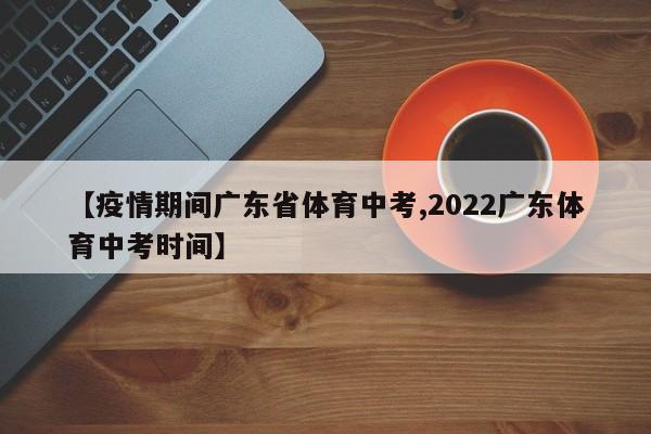 【疫情期间广东省体育中考,2022广东体育中考时间】