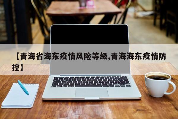 【青海省海东疫情风险等级,青海海东疫情防控】