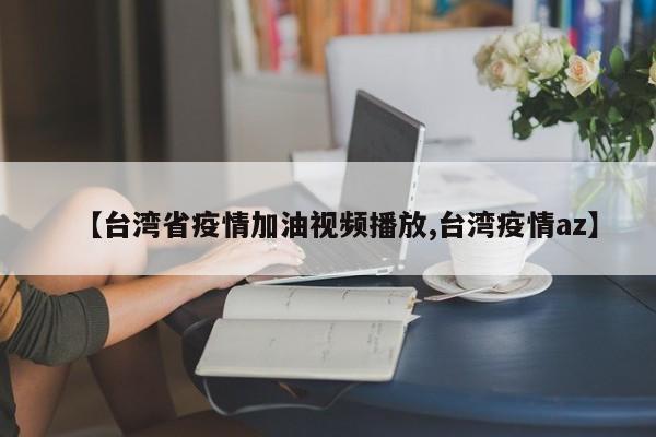 【台湾省疫情加油视频播放,台湾疫情az】