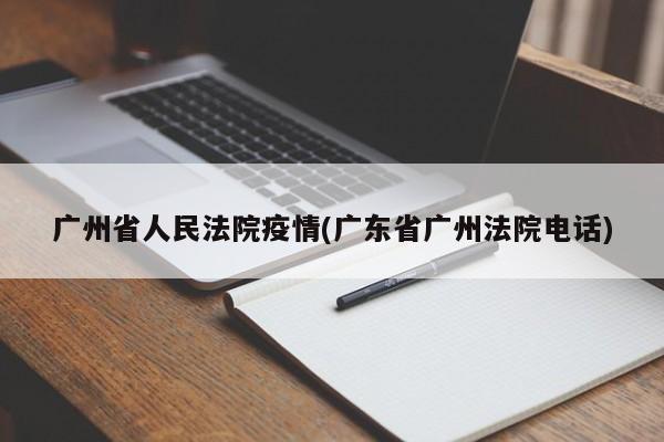 广州省人民法院疫情(广东省广州法院电话)