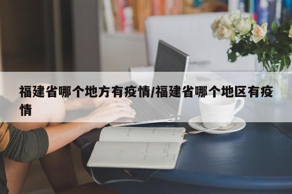 福建省哪个地方有疫情/福建省哪个地区有疫情