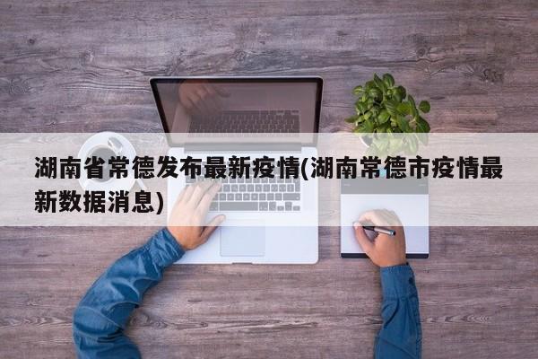 湖南省常德发布最新疫情(湖南常德市疫情最新数据消息)