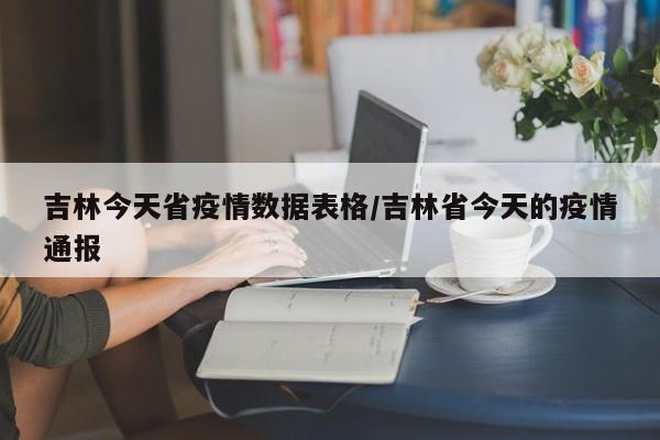 吉林今天省疫情数据表格/吉林省今天的疫情通报