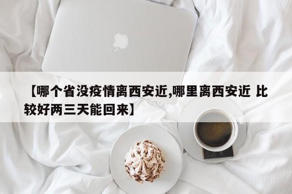 【哪个省没疫情离西安近,哪里离西安近 比较好两三天能回来】