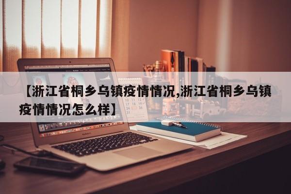 【浙江省桐乡乌镇疫情情况,浙江省桐乡乌镇疫情情况怎么样】