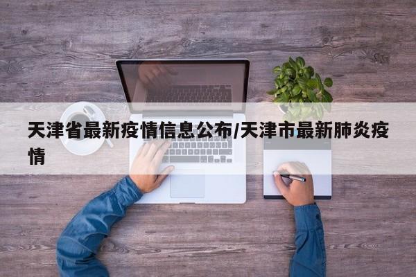 天津省最新疫情信息公布/天津市最新肺炎疫情