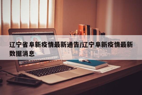 辽宁省阜新疫情最新通告/辽宁阜新疫情最新数据消息