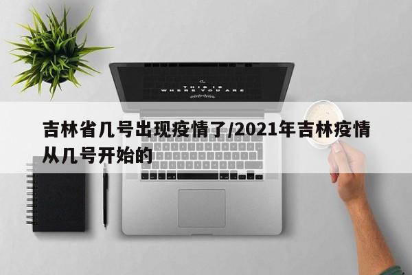 吉林省几号出现疫情了/2021年吉林疫情从几号开始的