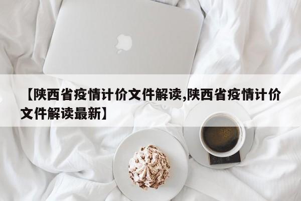 【陕西省疫情计价文件解读,陕西省疫情计价文件解读最新】
