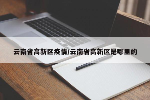 云南省高新区疫情/云南省高新区是哪里的