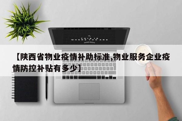【陕西省物业疫情补助标准,物业服务企业疫情防控补贴有多少】