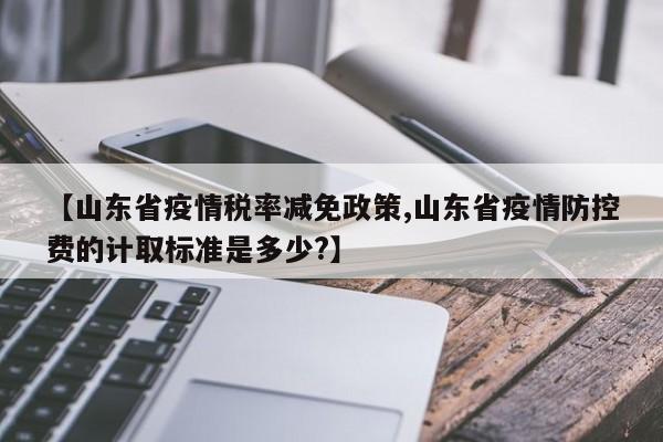 【山东省疫情税率减免政策,山东省疫情防控费的计取标准是多少?】