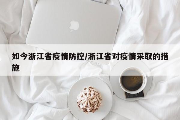 如今浙江省疫情防控/浙江省对疫情采取的措施