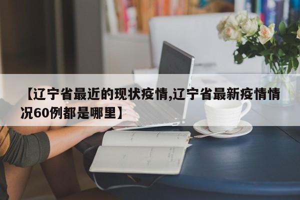 【辽宁省最近的现状疫情,辽宁省最新疫情情况60例都是哪里】