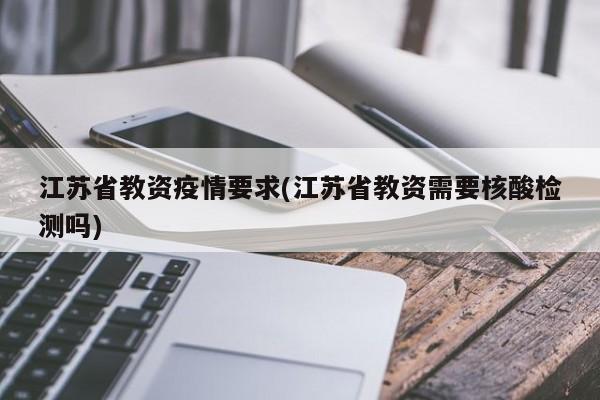 江苏省教资疫情要求(江苏省教资需要核酸检测吗)