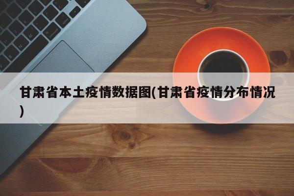甘肃省本土疫情数据图(甘肃省疫情分布情况)