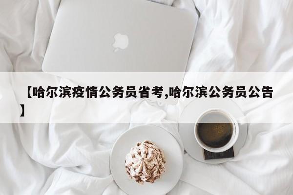 【哈尔滨疫情公务员省考,哈尔滨公务员公告】
