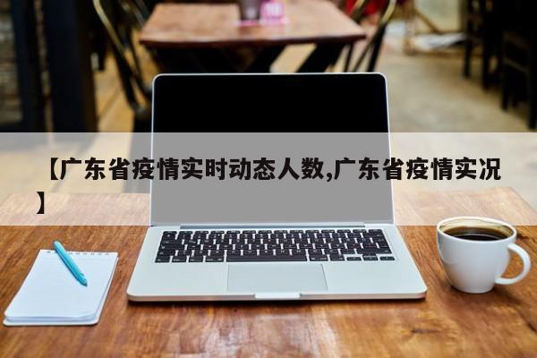 【广东省疫情实时动态人数,广东省疫情实况】
