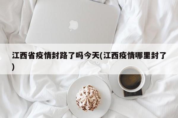 江西省疫情封路了吗今天(江西疫情哪里封了)