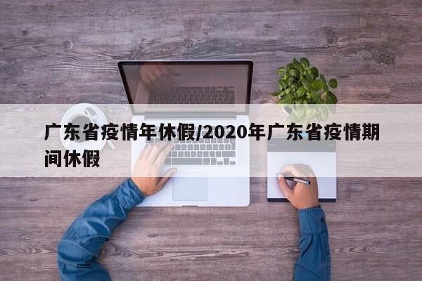 广东省疫情年休假/2020年广东省疫情期间休假
