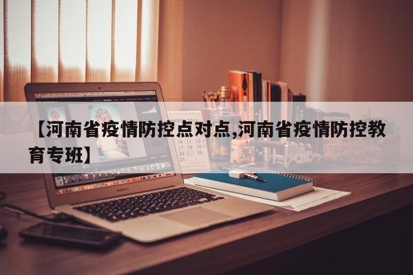 【河南省疫情防控点对点,河南省疫情防控教育专班】
