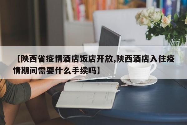 【陕西省疫情酒店饭店开放,陕西酒店入住疫情期间需要什么手续吗】