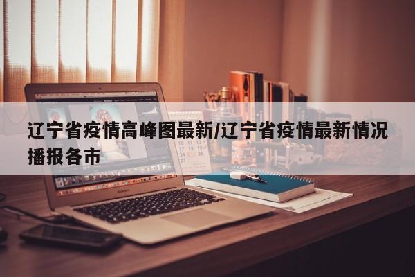 辽宁省疫情高峰图最新/辽宁省疫情最新情况播报各市