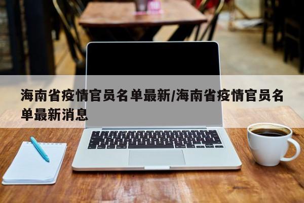 海南省疫情官员名单最新/海南省疫情官员名单最新消息