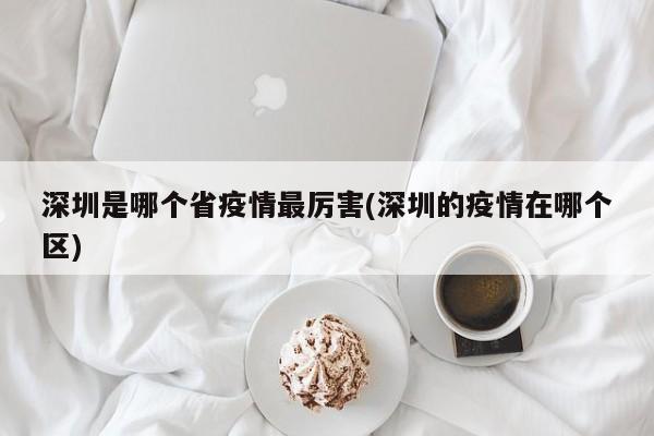 深圳是哪个省疫情最厉害(深圳的疫情在哪个区)