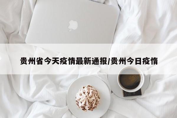 贵州省今天疫情最新通报/贵州今日疫惰
