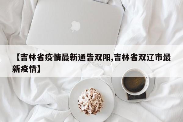 【吉林省疫情最新通告双阳,吉林省双辽市最新疫情】