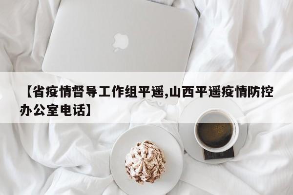 【省疫情督导工作组平遥,山西平遥疫情防控办公室电话】