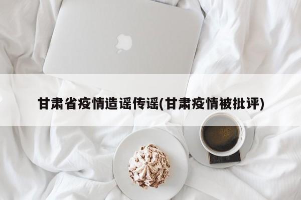 甘肃省疫情造谣传谣(甘肃疫情被批评)