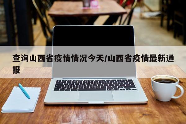 查询山西省疫情情况今天/山西省疫情最新通报
