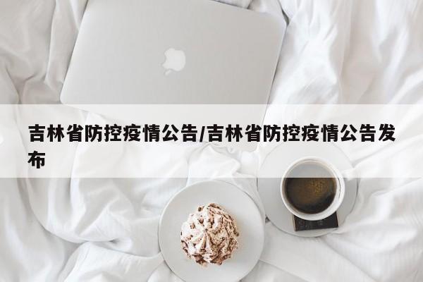 吉林省防控疫情公告/吉林省防控疫情公告发布