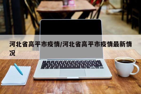 河北省高平市疫情/河北省高平市疫情最新情况