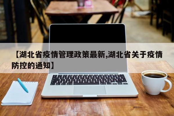 【湖北省疫情管理政策最新,湖北省关于疫情防控的通知】