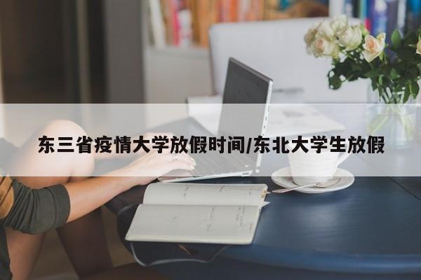 东三省疫情大学放假时间/东北大学生放假