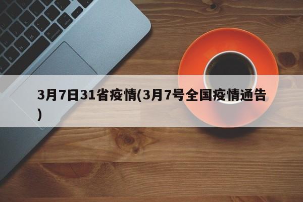 3月7日31省疫情(3月7号全国疫情通告)
