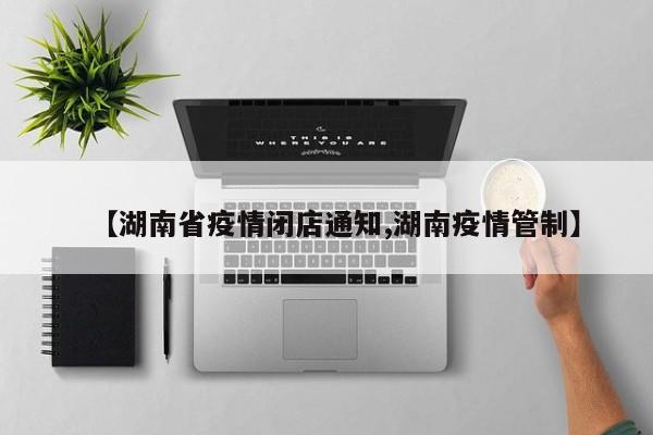 【湖南省疫情闭店通知,湖南疫情管制】