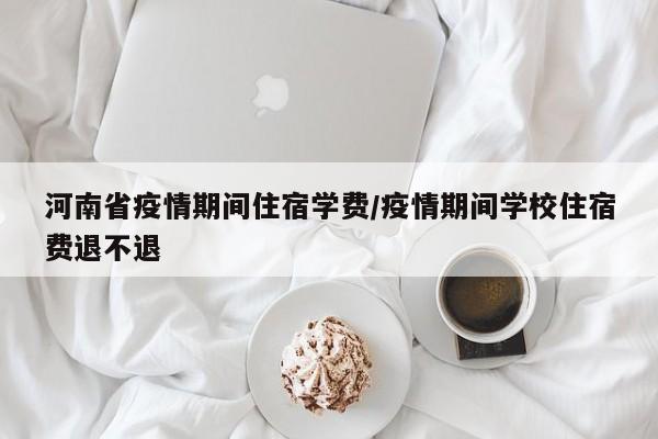 河南省疫情期间住宿学费/疫情期间学校住宿费退不退