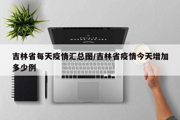 吉林省每天疫情汇总图/吉林省疫情今天增加多少例