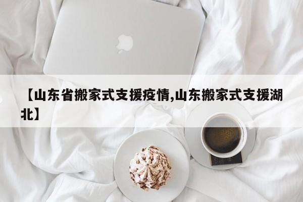 【山东省搬家式支援疫情,山东搬家式支援湖北】