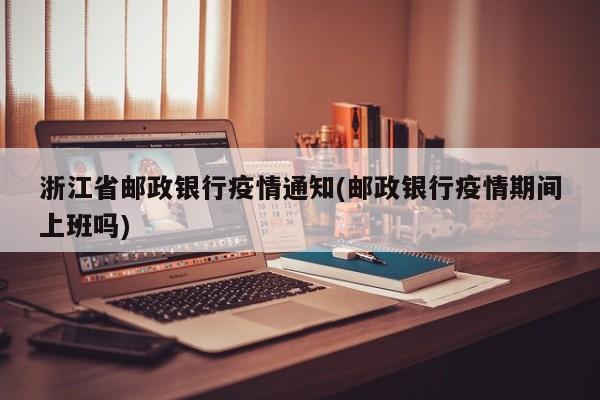 浙江省邮政银行疫情通知(邮政银行疫情期间上班吗)