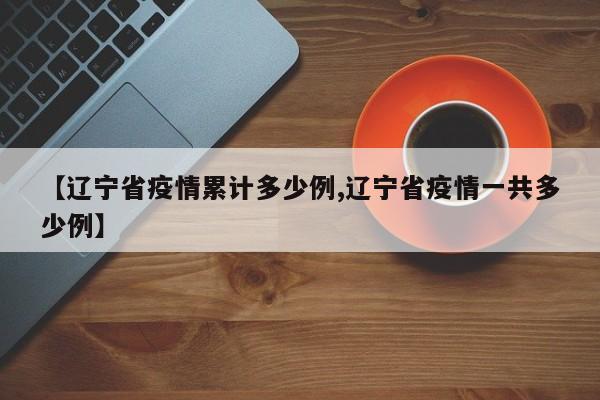 【辽宁省疫情累计多少例,辽宁省疫情一共多少例】