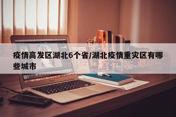 疫情高发区湖北6个省/湖北疫情重灾区有哪些城市
